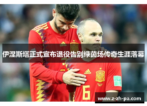 伊涅斯塔正式宣布退役告别绿茵场传奇生涯落幕