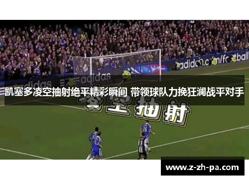 凯塞多凌空抽射绝平精彩瞬间 带领球队力挽狂澜战平对手 凯塞多凌空抽射绝平精彩瞬间 带领球队力挽狂澜战平对手