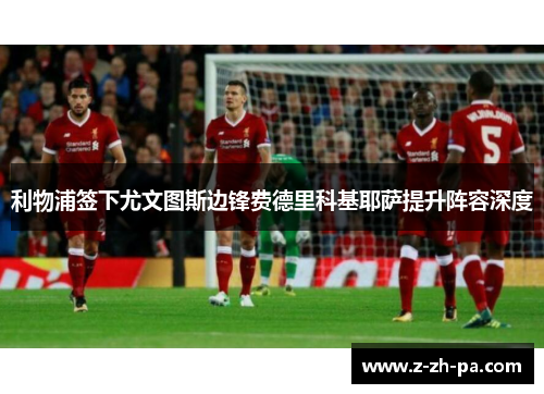 利物浦签下尤文图斯边锋费德里科基耶萨提升阵容深度 利物浦签下尤文图斯边锋费德里科基耶萨提升阵容深度