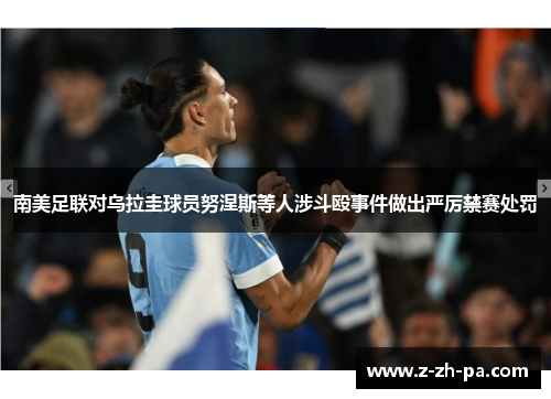 南美足联对乌拉圭球员努涅斯等人涉斗殴事件做出严厉禁赛处罚 南美足联对乌拉圭球员努涅斯等人涉斗殴事件做出严厉禁赛处罚