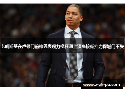 卡明斯基在卢顿门前神勇表现力挽狂澜上演高接低挡力保城门不失