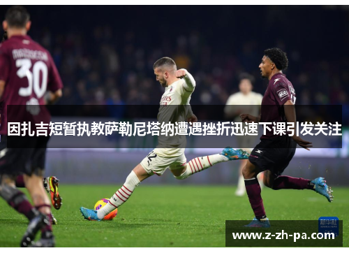 因扎吉短暂执教萨勒尼塔纳遭遇挫折迅速下课引发关注