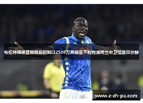 布伦特福德夏窗最后时刻以2500万英镑签下利物浦荷兰中卫范登贝尔赫