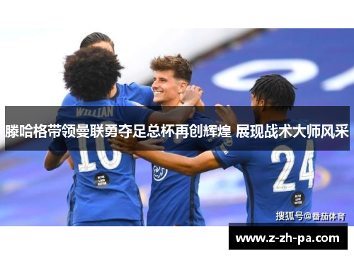 滕哈格带领曼联勇夺足总杯再创辉煌 展现战术大师风采