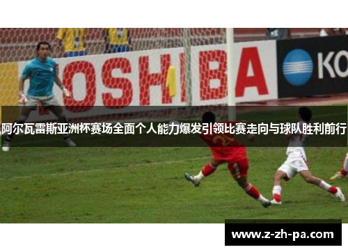 阿尔瓦雷斯亚洲杯赛场全面个人能力爆发引领比赛走向与球队胜利前行