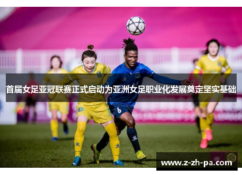 首届女足亚冠联赛正式启动为亚洲女足职业化发展奠定坚实基础