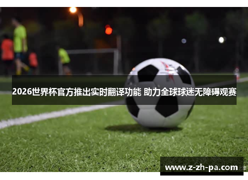 2026世界杯官方推出实时翻译功能 助力全球球迷无障碍观赛