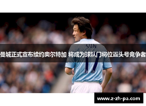 曼城正式宣布续约奥尔特加 将成为球队门将位置头号竞争者